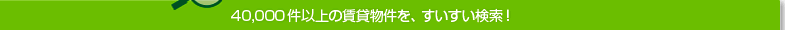 40,000件以上の賃貸物件を、すいすい検索